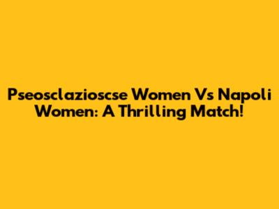 Pseosclazioscse Women Vs Napoli Women: A Thrilling Match!