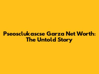 Pseosclukascse Garza Net Worth: The Untold Story