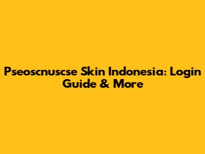Pseoscnuscse Skin Indonesia: Login Guide & More