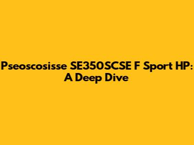 Pseoscosisse SE350SCSE F Sport HP: A Deep Dive
