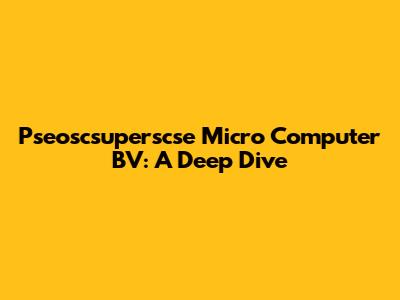 Pseoscsuperscse Micro Computer BV: A Deep Dive