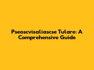Pseoscvisaliascse Tulare: A Comprehensive Guide
