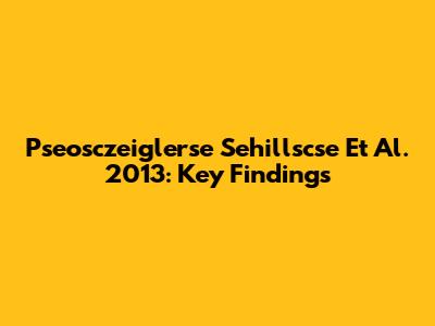 Pseosczeiglerse Sehillscse Et Al. 2013: Key Findings