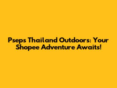 Pseps Thailand Outdoors: Your Shopee Adventure Awaits!