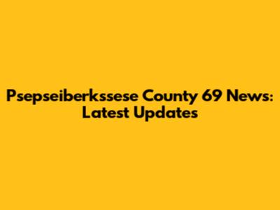 Psepseiberkssese County 69 News: Latest Updates