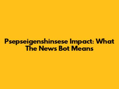 Psepseigenshinsese Impact: What The News Bot Means
