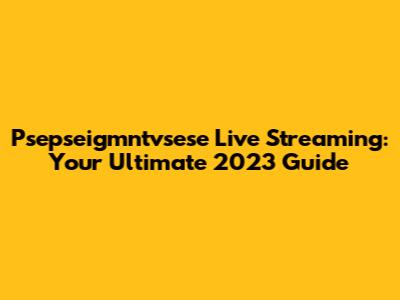 Psepseigmntvsese Live Streaming: Your Ultimate 2023 Guide