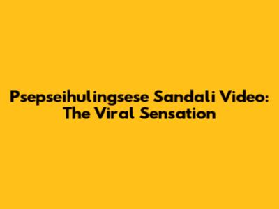 Psepseihulingsese Sandali Video: The Viral Sensation