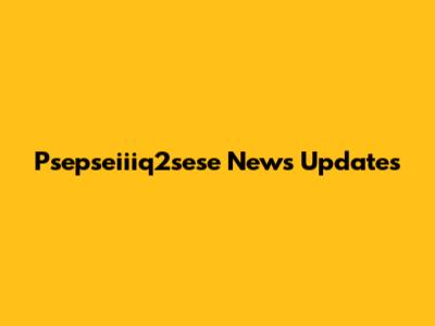 Psepseiiiq2sese News Updates