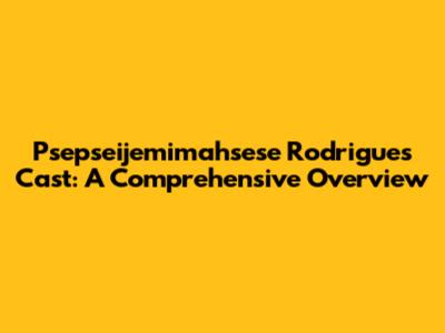 Psepseijemimahsese Rodrigues Cast: A Comprehensive Overview