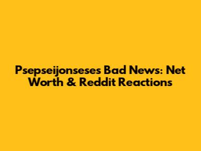 Psepseijonsese's Bad News: Net Worth & Reddit Reactions