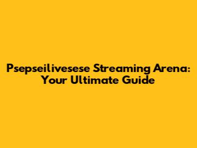 Psepseilivesese Streaming Arena: Your Ultimate Guide