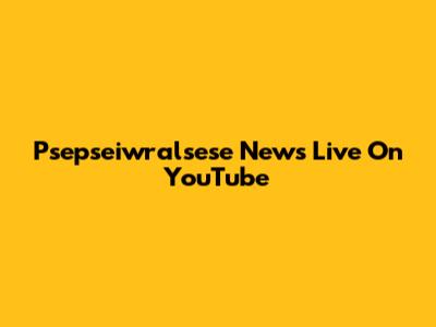 Psepseiwralsese News Live On YouTube