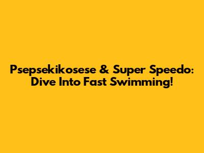 Psepsekikosese & Super Speedo: Dive Into Fast Swimming!
