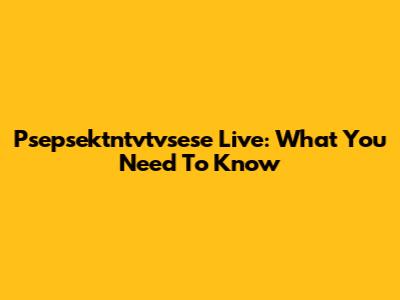 Psepsektntvtvsese Live: What You Need To Know