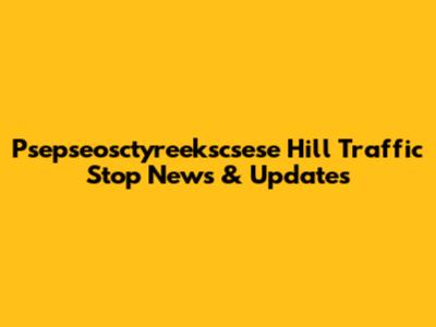 Psepseosctyreekscsese Hill Traffic Stop News & Updates