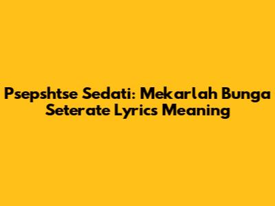 Psepshtse Sedati: Mekarlah Bunga Seterate Lyrics Meaning