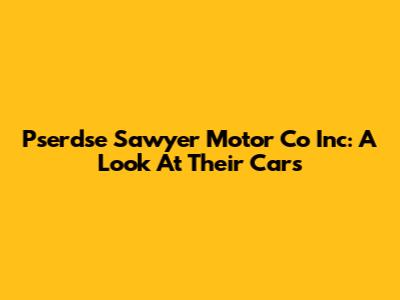 Pserdse Sawyer Motor Co Inc: A Look At Their Cars