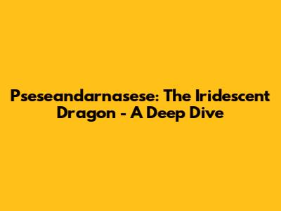 Pseseandarnasese: The Iridescent Dragon - A Deep Dive