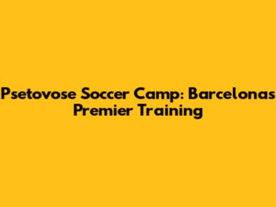Psetovose Soccer Camp: Barcelona's Premier Training