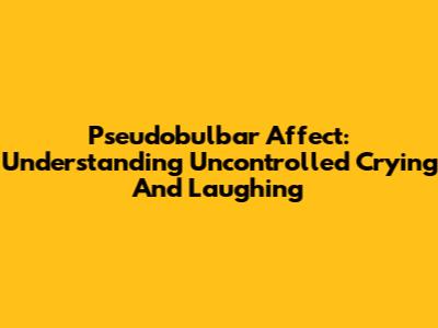 Pseudobulbar Affect: Understanding Uncontrolled Crying And Laughing