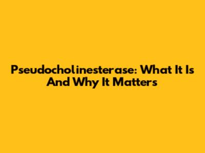 Pseudocholinesterase: What It Is And Why It Matters