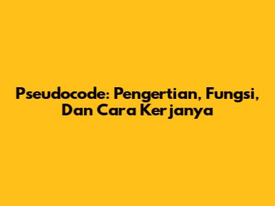 Pseudocode: Pengertian, Fungsi, Dan Cara Kerjanya