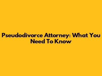 Pseudodivorce Attorney: What You Need To Know