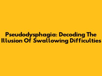 Pseudodysphagia: Decoding The Illusion Of Swallowing Difficulties