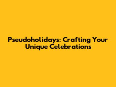 Pseudoholidays: Crafting Your Unique Celebrations