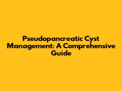 Pseudopancreatic Cyst Management: A Comprehensive Guide