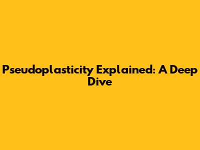 Pseudoplasticity Explained: A Deep Dive