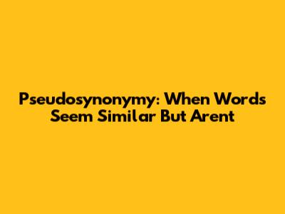 Pseudosynonymy: When Words Seem Similar But Aren't