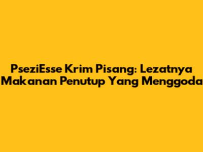 PseziEsse Krim Pisang: Lezatnya Makanan Penutup Yang Menggoda