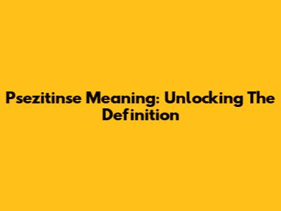 Psezitinse Meaning: Unlocking The Definition