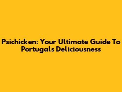 Psichicken: Your Ultimate Guide To Portugal's Deliciousness