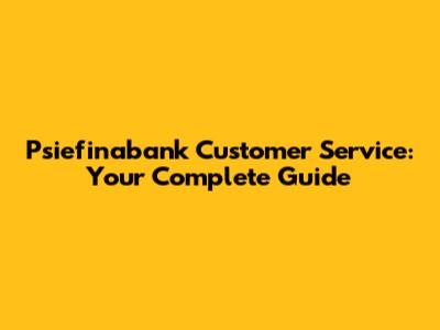Psiefinabank Customer Service: Your Complete Guide