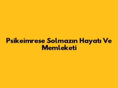 Psikeimrese Solmaz'ın Hayatı Ve Memleketi