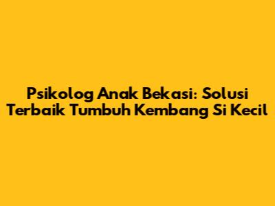Psikolog Anak Bekasi: Solusi Terbaik Tumbuh Kembang Si Kecil