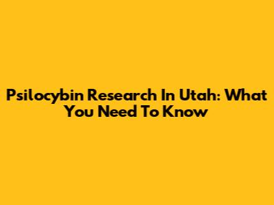 Psilocybin Research In Utah: What You Need To Know