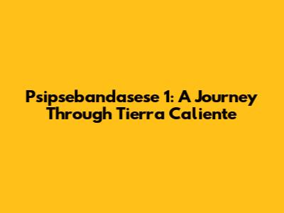 Psipsebandasese 1: A Journey Through Tierra Caliente