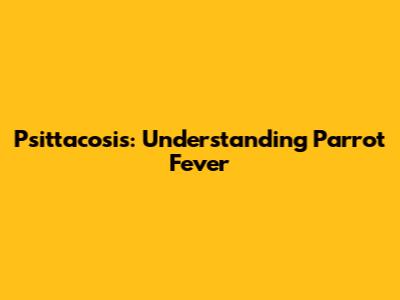 Psittacosis: Understanding Parrot Fever
