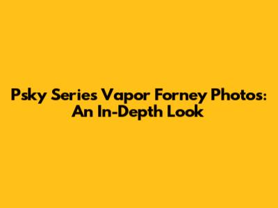 Psky Series Vapor Forney Photos: An In-Depth Look