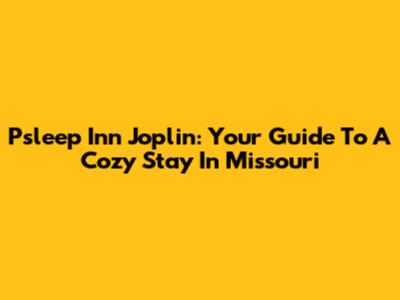 Psleep Inn Joplin: Your Guide To A Cozy Stay In Missouri