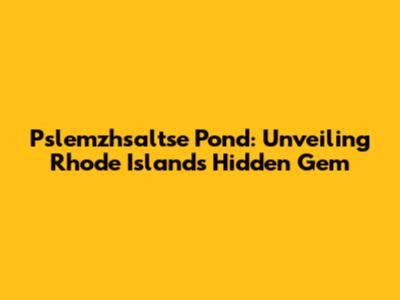 Pslemzhsaltse Pond: Unveiling Rhode Island's Hidden Gem