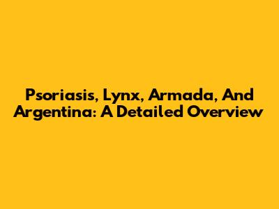 Psoriasis, Lynx, Armada, And Argentina: A Detailed Overview