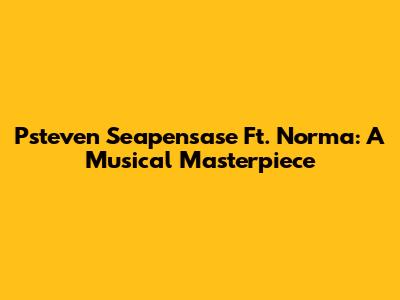 Psteven Seapensase Ft. Norma: A Musical Masterpiece