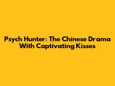 Psych Hunter: The Chinese Drama With Captivating Kisses