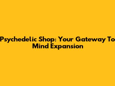 Psychedelic Shop: Your Gateway To Mind Expansion