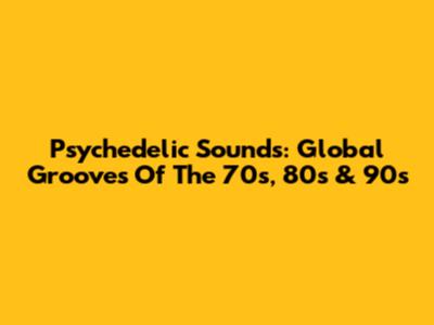 Psychedelic Sounds: Global Grooves Of The 70s, 80s & 90s